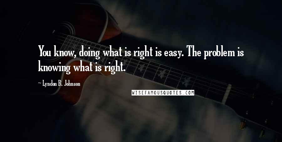 Lyndon B. Johnson Quotes: You know, doing what is right is easy. The problem is knowing what is right.