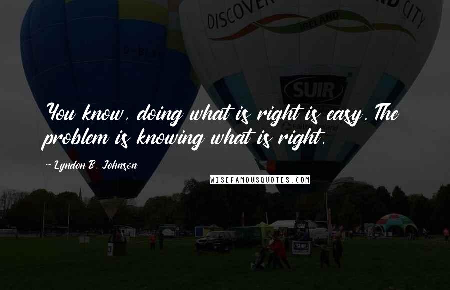 Lyndon B. Johnson Quotes: You know, doing what is right is easy. The problem is knowing what is right.