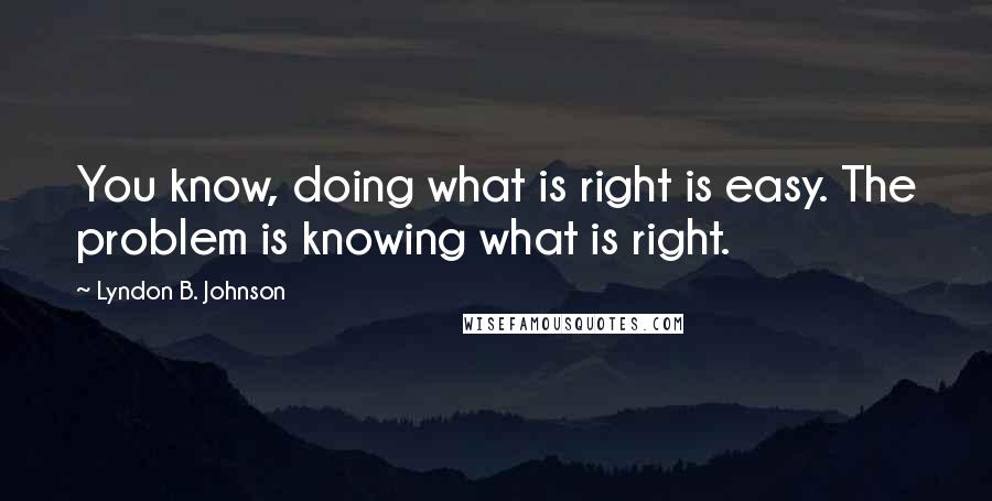 Lyndon B. Johnson Quotes: You know, doing what is right is easy. The problem is knowing what is right.