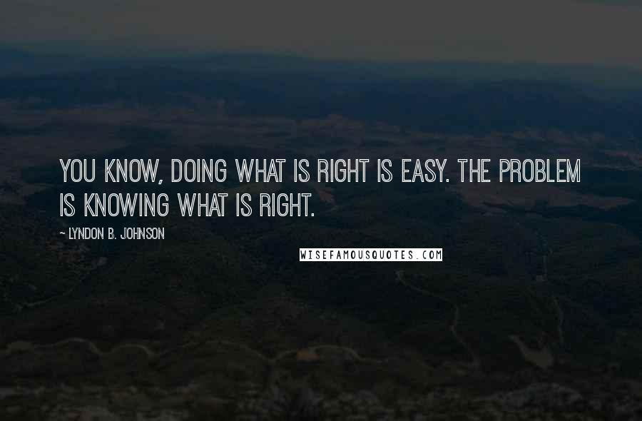 Lyndon B. Johnson Quotes: You know, doing what is right is easy. The problem is knowing what is right.