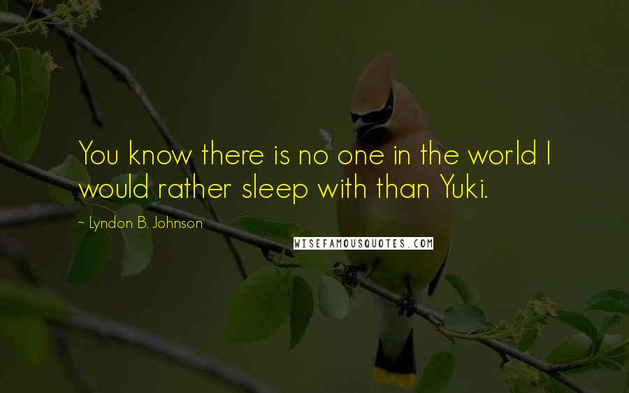 Lyndon B. Johnson Quotes: You know there is no one in the world I would rather sleep with than Yuki.