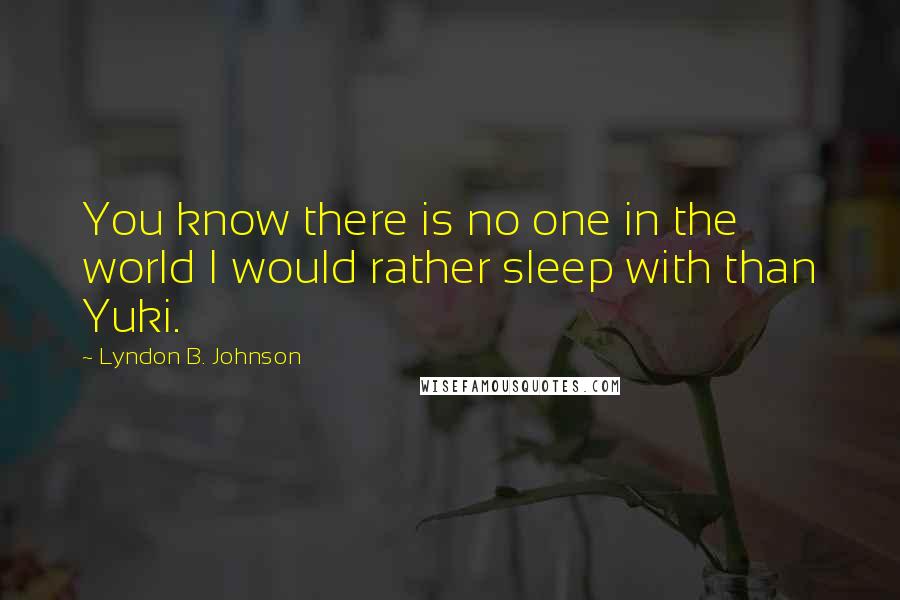 Lyndon B. Johnson Quotes: You know there is no one in the world I would rather sleep with than Yuki.