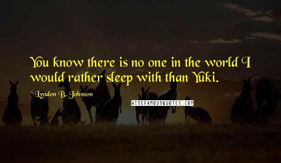 Lyndon B. Johnson Quotes: You know there is no one in the world I would rather sleep with than Yuki.