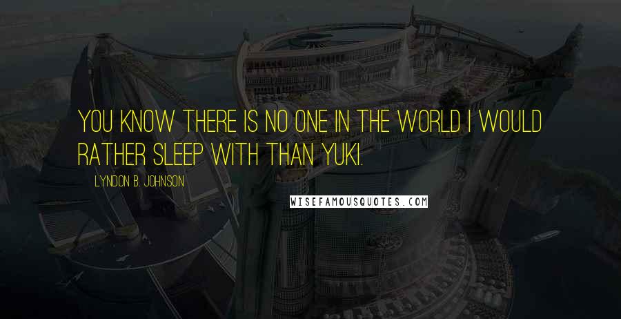 Lyndon B. Johnson Quotes: You know there is no one in the world I would rather sleep with than Yuki.