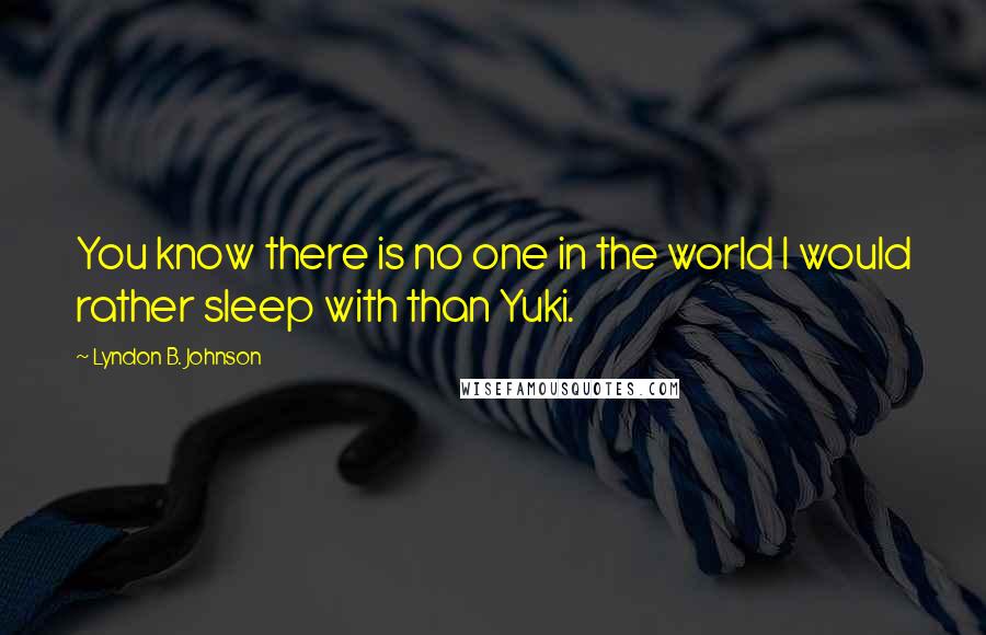 Lyndon B. Johnson Quotes: You know there is no one in the world I would rather sleep with than Yuki.