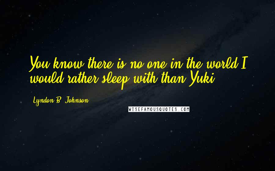 Lyndon B. Johnson Quotes: You know there is no one in the world I would rather sleep with than Yuki.