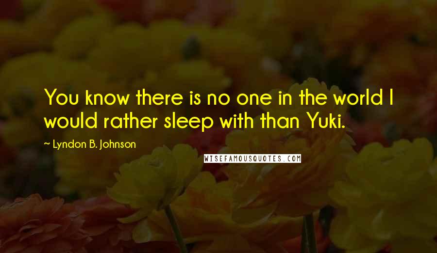 Lyndon B. Johnson Quotes: You know there is no one in the world I would rather sleep with than Yuki.