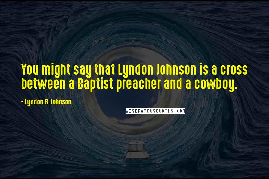 Lyndon B. Johnson Quotes: You might say that Lyndon Johnson is a cross between a Baptist preacher and a cowboy.