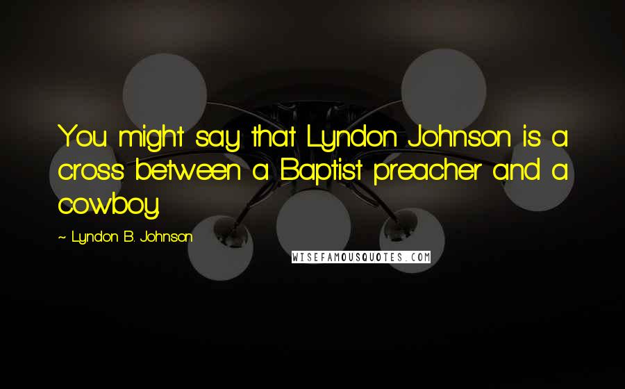 Lyndon B. Johnson Quotes: You might say that Lyndon Johnson is a cross between a Baptist preacher and a cowboy.