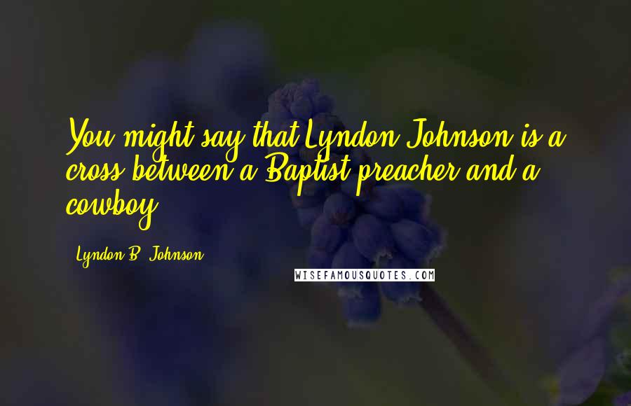 Lyndon B. Johnson Quotes: You might say that Lyndon Johnson is a cross between a Baptist preacher and a cowboy.