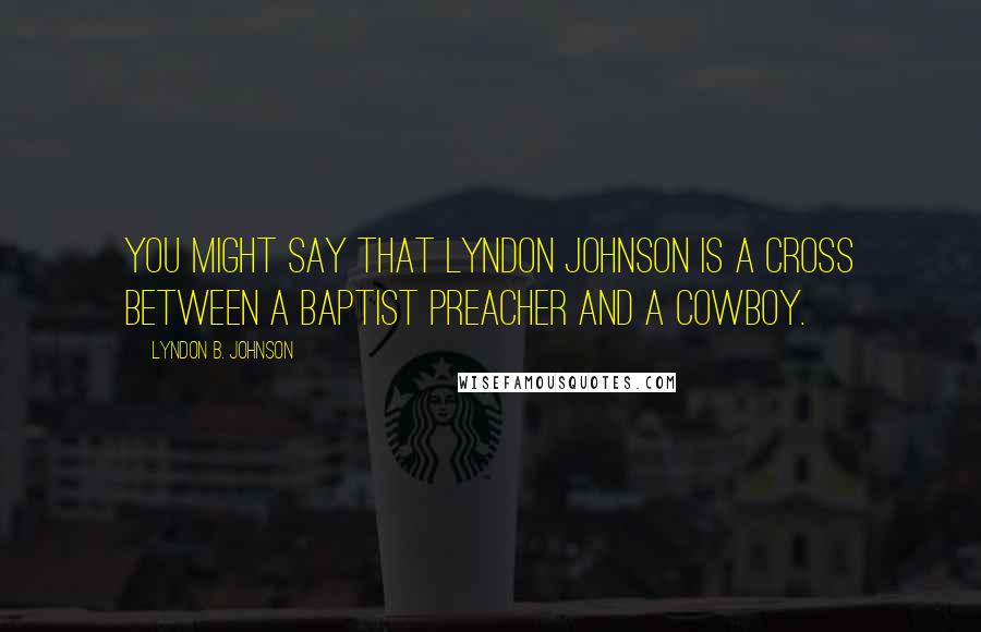 Lyndon B. Johnson Quotes: You might say that Lyndon Johnson is a cross between a Baptist preacher and a cowboy.