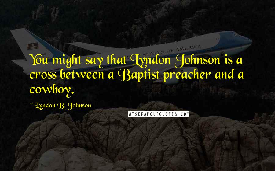 Lyndon B. Johnson Quotes: You might say that Lyndon Johnson is a cross between a Baptist preacher and a cowboy.