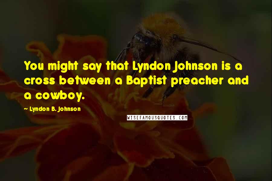 Lyndon B. Johnson Quotes: You might say that Lyndon Johnson is a cross between a Baptist preacher and a cowboy.