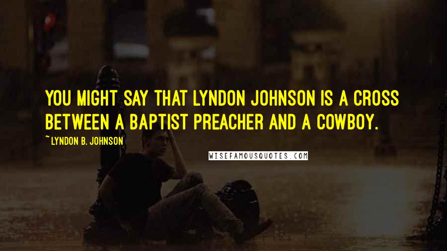 Lyndon B. Johnson Quotes: You might say that Lyndon Johnson is a cross between a Baptist preacher and a cowboy.