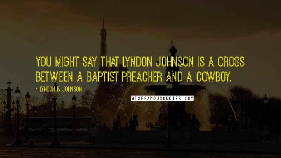 Lyndon B. Johnson Quotes: You might say that Lyndon Johnson is a cross between a Baptist preacher and a cowboy.