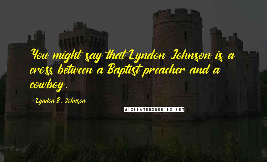 Lyndon B. Johnson Quotes: You might say that Lyndon Johnson is a cross between a Baptist preacher and a cowboy.