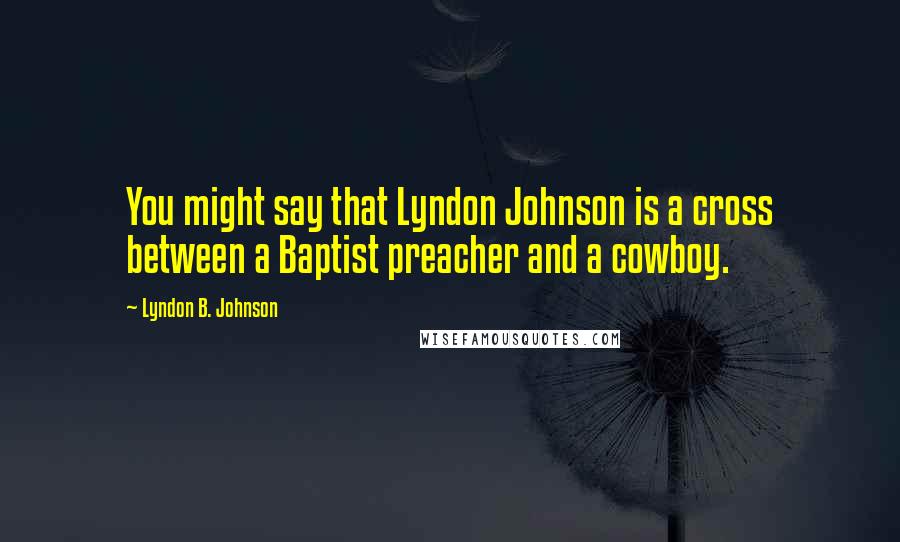 Lyndon B. Johnson Quotes: You might say that Lyndon Johnson is a cross between a Baptist preacher and a cowboy.