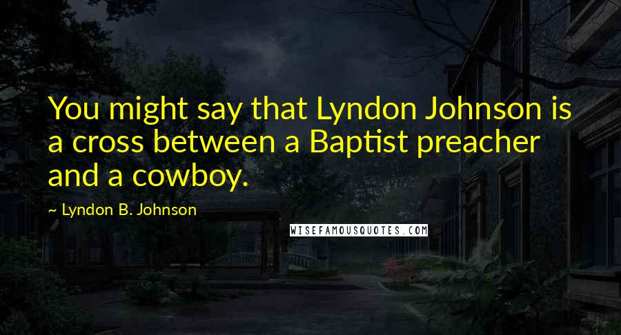 Lyndon B. Johnson Quotes: You might say that Lyndon Johnson is a cross between a Baptist preacher and a cowboy.