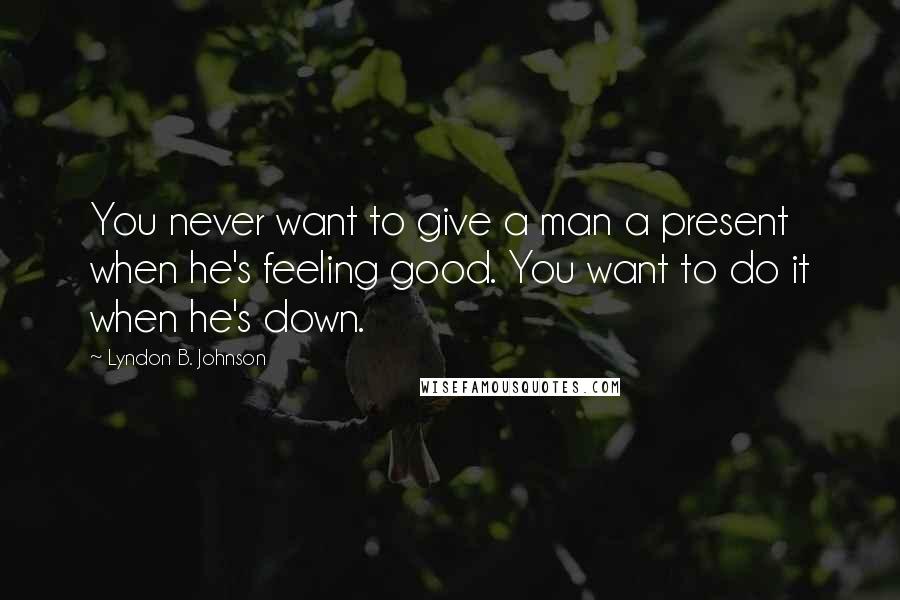 Lyndon B. Johnson Quotes: You never want to give a man a present when he's feeling good. You want to do it when he's down.