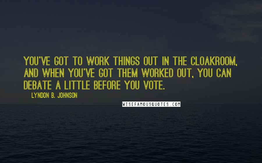 Lyndon B. Johnson Quotes: You've got to work things out in the cloakroom, and when you've got them worked out, you can debate a little before you vote.