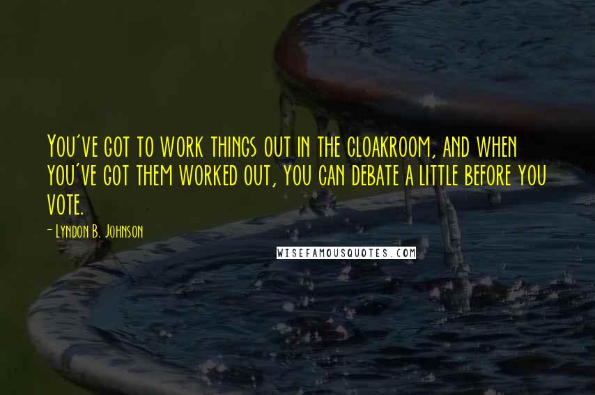 Lyndon B. Johnson Quotes: You've got to work things out in the cloakroom, and when you've got them worked out, you can debate a little before you vote.