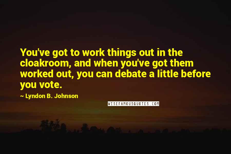 Lyndon B. Johnson Quotes: You've got to work things out in the cloakroom, and when you've got them worked out, you can debate a little before you vote.