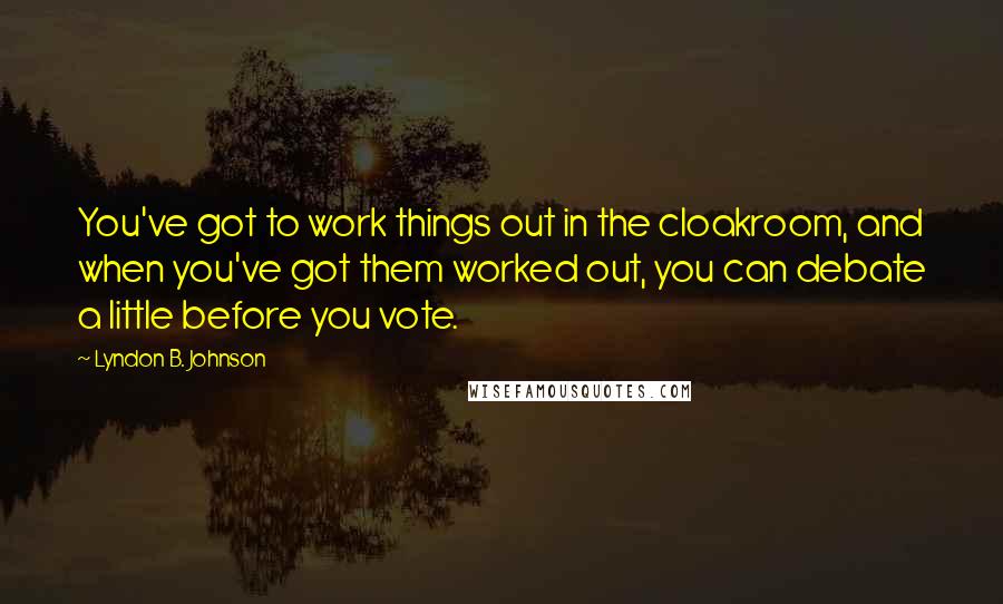 Lyndon B. Johnson Quotes: You've got to work things out in the cloakroom, and when you've got them worked out, you can debate a little before you vote.