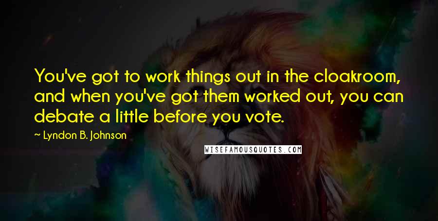 Lyndon B. Johnson Quotes: You've got to work things out in the cloakroom, and when you've got them worked out, you can debate a little before you vote.