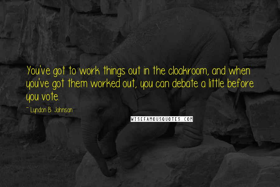 Lyndon B. Johnson Quotes: You've got to work things out in the cloakroom, and when you've got them worked out, you can debate a little before you vote.