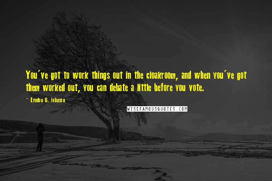 Lyndon B. Johnson Quotes: You've got to work things out in the cloakroom, and when you've got them worked out, you can debate a little before you vote.