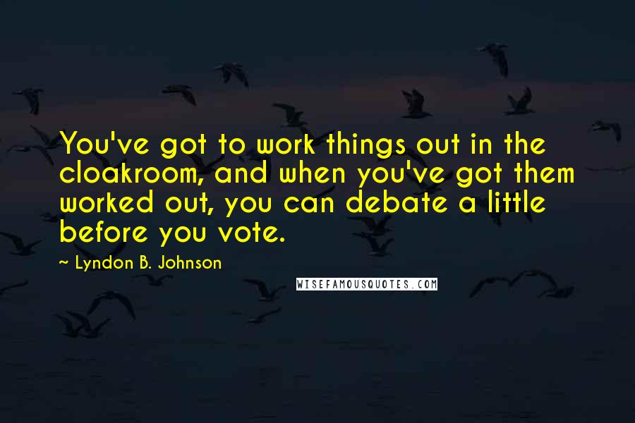 Lyndon B. Johnson Quotes: You've got to work things out in the cloakroom, and when you've got them worked out, you can debate a little before you vote.