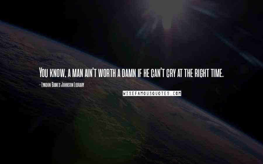 Lyndon Baines Johnson Library Quotes: You know, a man ain't worth a damn if he can't cry at the right time.