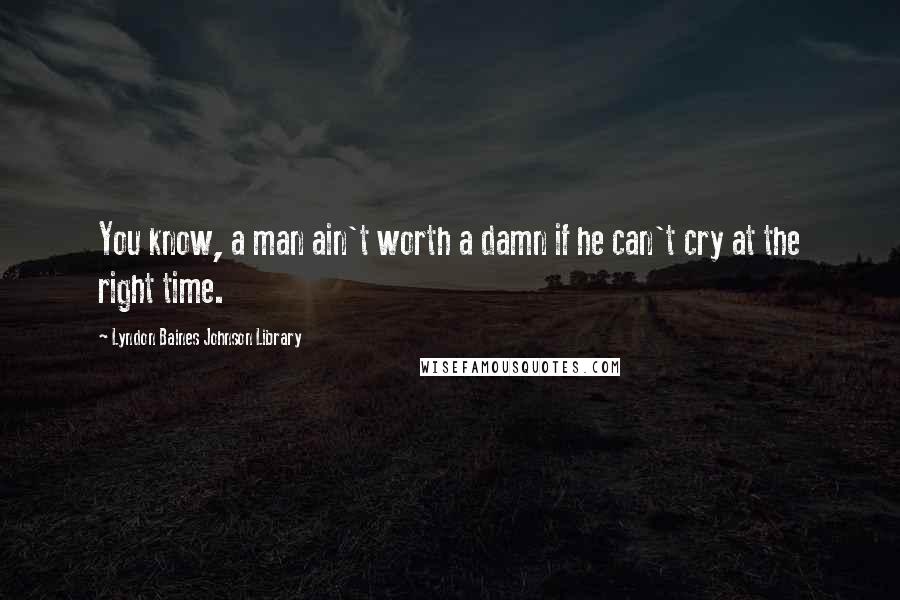 Lyndon Baines Johnson Library Quotes: You know, a man ain't worth a damn if he can't cry at the right time.