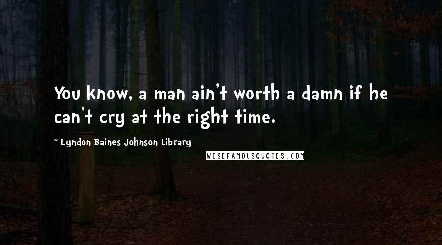 Lyndon Baines Johnson Library Quotes: You know, a man ain't worth a damn if he can't cry at the right time.