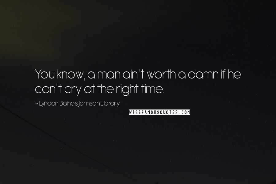 Lyndon Baines Johnson Library Quotes: You know, a man ain't worth a damn if he can't cry at the right time.