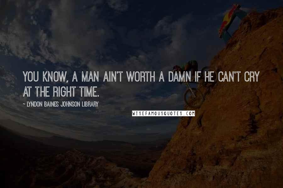 Lyndon Baines Johnson Library Quotes: You know, a man ain't worth a damn if he can't cry at the right time.