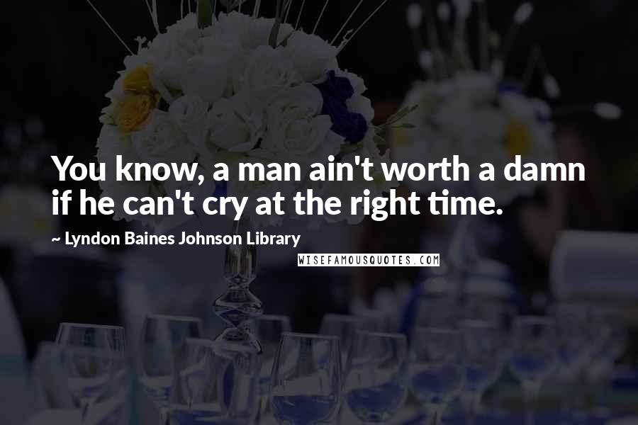 Lyndon Baines Johnson Library Quotes: You know, a man ain't worth a damn if he can't cry at the right time.