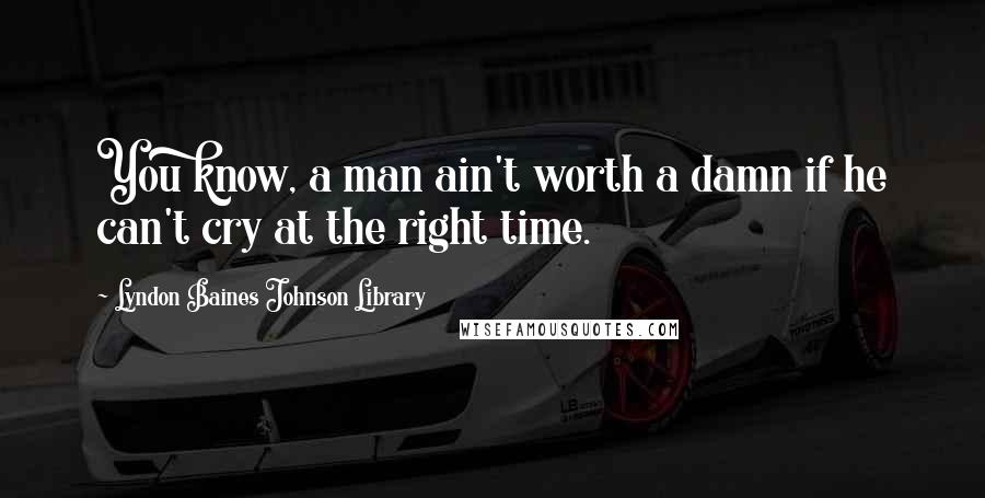 Lyndon Baines Johnson Library Quotes: You know, a man ain't worth a damn if he can't cry at the right time.