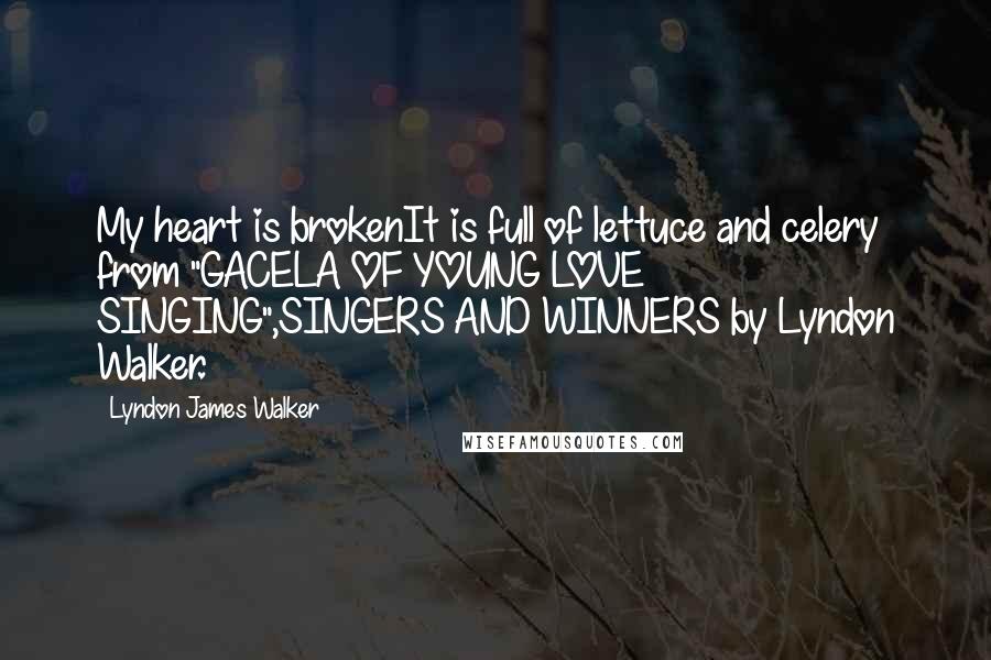 Lyndon James Walker Quotes: My heart is brokenIt is full of lettuce and celery~ from "GACELA OF YOUNG LOVE SINGING",SINGERS AND WINNERS by Lyndon Walker.