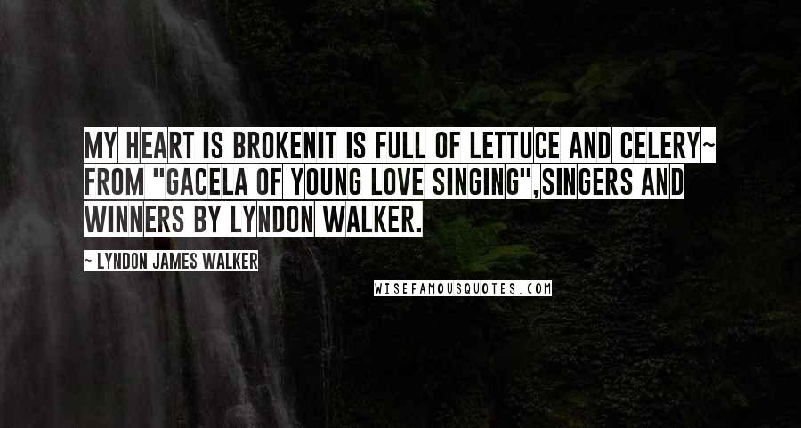 Lyndon James Walker Quotes: My heart is brokenIt is full of lettuce and celery~ from "GACELA OF YOUNG LOVE SINGING",SINGERS AND WINNERS by Lyndon Walker.