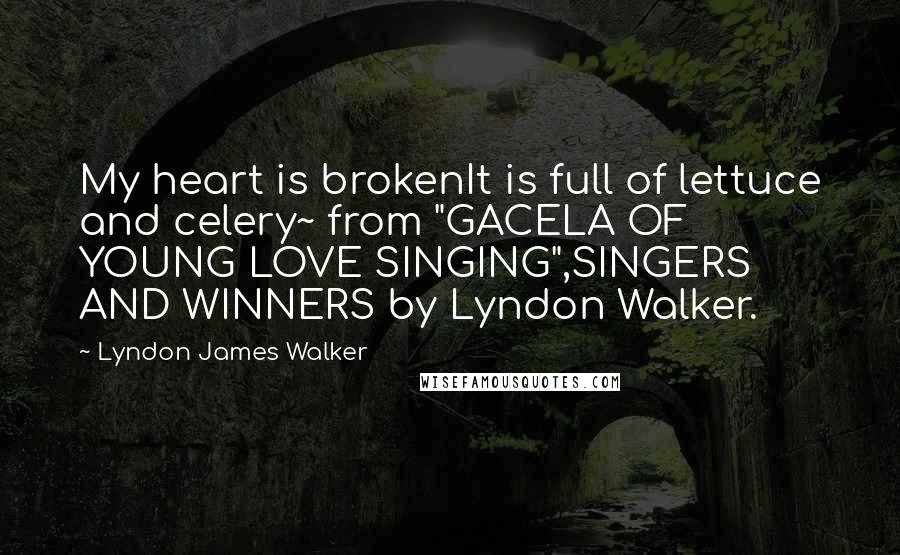 Lyndon James Walker Quotes: My heart is brokenIt is full of lettuce and celery~ from "GACELA OF YOUNG LOVE SINGING",SINGERS AND WINNERS by Lyndon Walker.