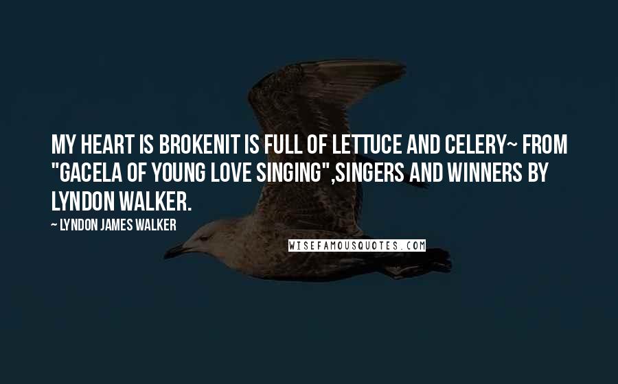 Lyndon James Walker Quotes: My heart is brokenIt is full of lettuce and celery~ from "GACELA OF YOUNG LOVE SINGING",SINGERS AND WINNERS by Lyndon Walker.