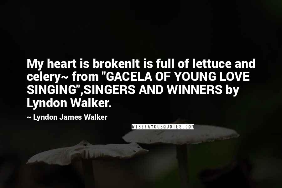 Lyndon James Walker Quotes: My heart is brokenIt is full of lettuce and celery~ from "GACELA OF YOUNG LOVE SINGING",SINGERS AND WINNERS by Lyndon Walker.