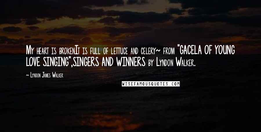 Lyndon James Walker Quotes: My heart is brokenIt is full of lettuce and celery~ from "GACELA OF YOUNG LOVE SINGING",SINGERS AND WINNERS by Lyndon Walker.