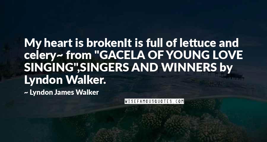 Lyndon James Walker Quotes: My heart is brokenIt is full of lettuce and celery~ from "GACELA OF YOUNG LOVE SINGING",SINGERS AND WINNERS by Lyndon Walker.