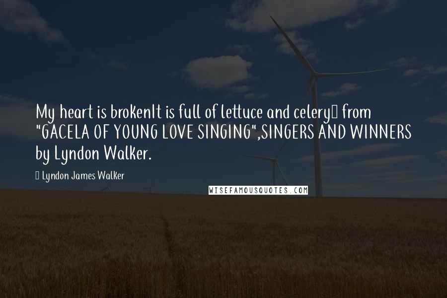 Lyndon James Walker Quotes: My heart is brokenIt is full of lettuce and celery~ from "GACELA OF YOUNG LOVE SINGING",SINGERS AND WINNERS by Lyndon Walker.