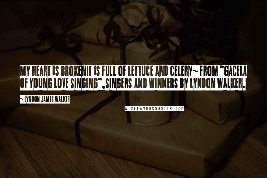 Lyndon James Walker Quotes: My heart is brokenIt is full of lettuce and celery~ from "GACELA OF YOUNG LOVE SINGING",SINGERS AND WINNERS by Lyndon Walker.