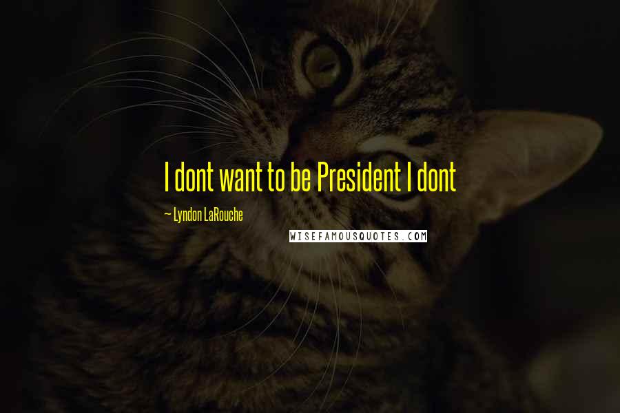 Lyndon LaRouche Quotes: I dont want to be President I dont