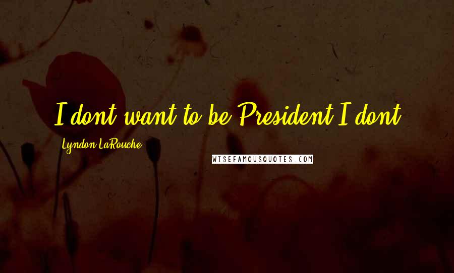 Lyndon LaRouche Quotes: I dont want to be President I dont