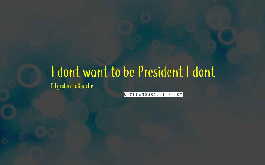 Lyndon LaRouche Quotes: I dont want to be President I dont